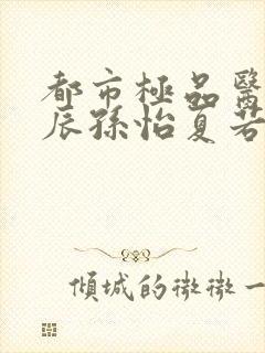 都市极品医神叶辰孙怡夏若雪小说在线