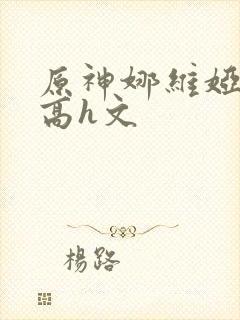 原神娜维娅纯肉高h文