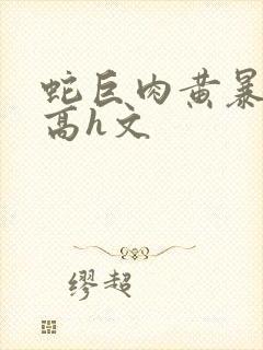 蛇巨肉黄暴辣文高h文