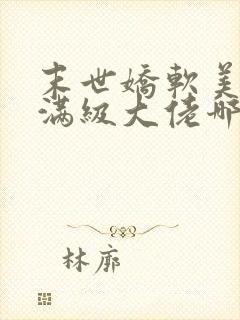 末世娇软美人是满级大佬哪里可以阅读