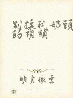 别揉我奶头嗯啊的视频