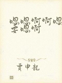 嗯嗯啊啊嗯啊不要嗯啊