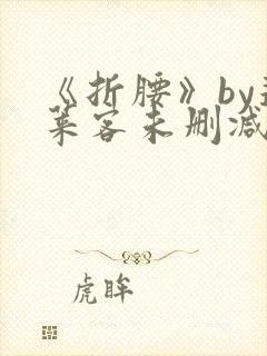 《折腰》by蓬莱客未删减