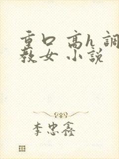 重口 高h 调教女 小说