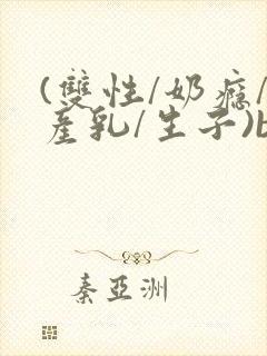 (双性/奶瘾/产乳/生子)bl