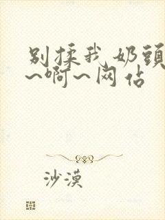 别揉我奶头~嗯~啊~网站封面