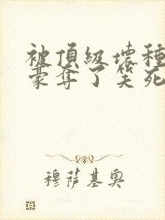 被顶级坏种强取豪夺了笑死笔趣阁小说