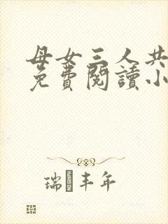 母女三人共一夫免费阅读小说全文最新章节