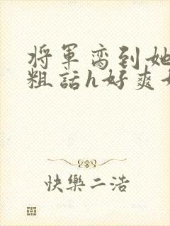 将军脔到她哭h粗话h好爽好大小说