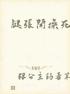 腿张开操死你