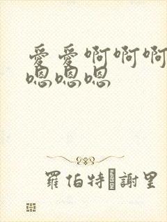爱爱啊啊啊啊啊嗯嗯嗯