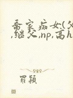 乔家痴女(父女,继父,np,高h)p