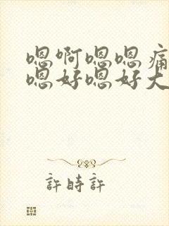 嗯啊嗯嗯痛嗯啊嗯好嗯好大封面