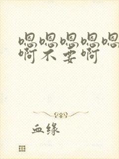 嗯嗯嗯嗯嗯啊啊啊不要啊