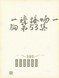 一边接吻一边摸胸第53集