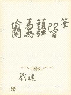 偷马头po笔趣阁无弹窗