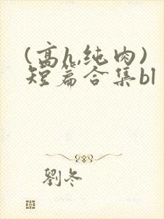 (高h,纯肉)短篇合集bl