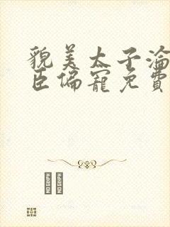 貌美太子沦为权臣偏宠免费阅读小说