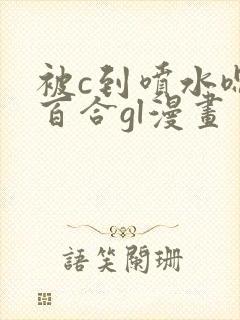 被c到喷水嗯h百合gl漫画