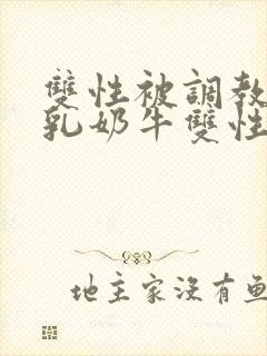 双性被调教成大乳奶牛双性