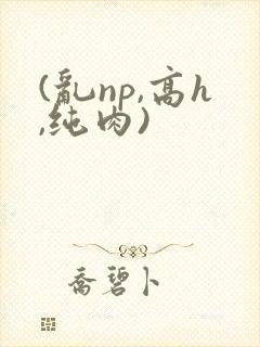 (乱np,高h,纯肉)