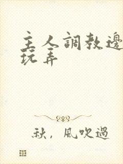 主人调教边c边玩弄