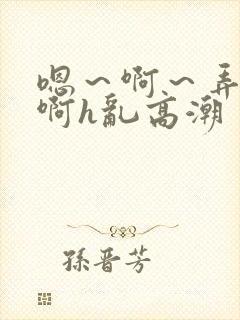 嗯～啊～弄嗯～啊h乱高潮