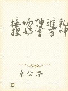 接吻伸进乳罩里捏奶会有呻吟小说