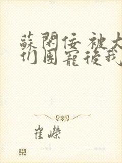 苏闲佞 被大佬们团宠后我野翻了