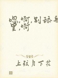 嗯,啊,别舔那里,啊