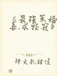 《最强军婚:首长,求轻宠》全文免费