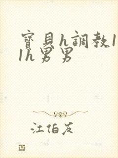 宝贝h调教1v1h男男