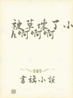 被草坏了小说高h啊啊啊