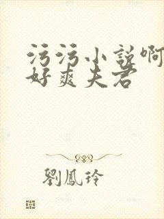 污污小说啊啊啊好爽夫君