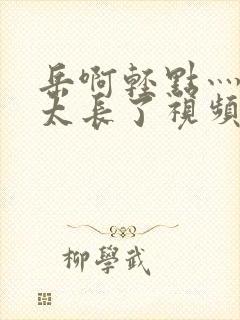 岳啊轻点灬太粗太长了视频