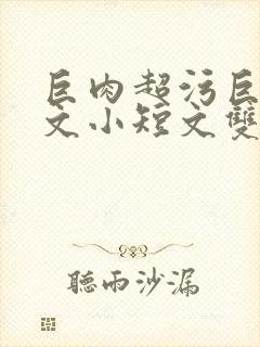 巨肉超污巨黄h文小短文双男