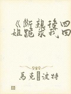 《断亲后四个姐姐跪求我回家》