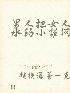 男人把女人舔出水的小说网站