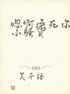 嗯啊操死你这个小骚货