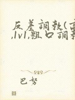 反差调教(高h,1v1,粗口调教)