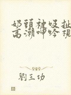 奶头被吸扯超爽高潮呻吟视频