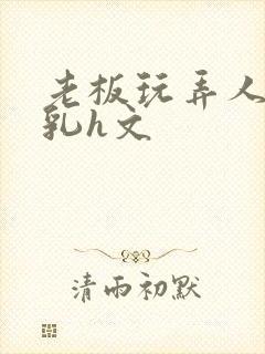 老板玩弄人妻娇乳h文