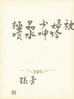 极品少妇被啪到喷水呻吟