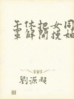 午休把女同桌胸罩解开摸她胸的小说