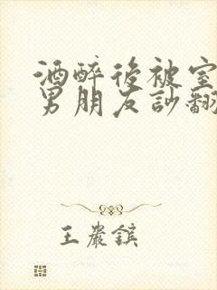 酒醉后被室友的男朋友吵翻了