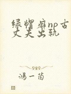 绿帽癖np古代丈夫出轨