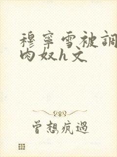 穆宁雪被调教成肉奴h文