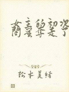 女主的初次被男闺蜜夺走了的小说