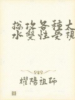 总攻各种大胸奶水双性受视频