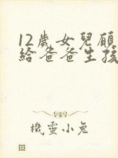 12岁女儿愿意给爸爸生孩子